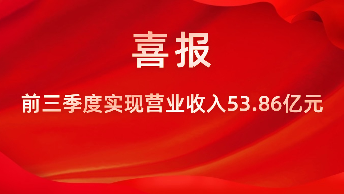 喜報！公司前三季度實現(xiàn)營業(yè)收入53.86億元，同比上升42%